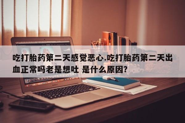 米非司酮在线下单吃打胎药第二天感觉恶心.吃打胎药第二天出血正常吗老是想吐 是什么原因？