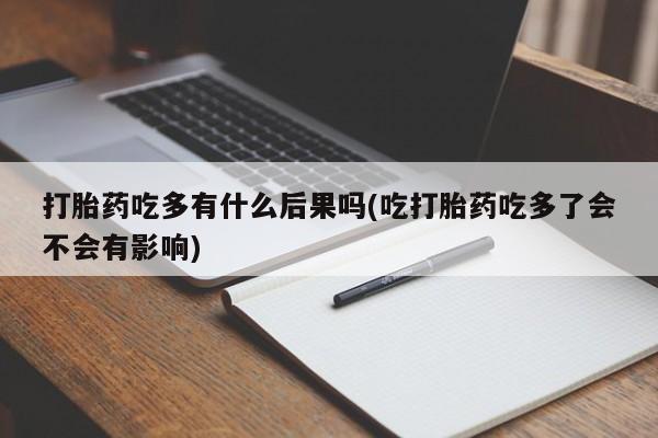 米非司酮在线下单打胎药吃多有什么后果吗(吃打胎药吃多了会不会有影响)