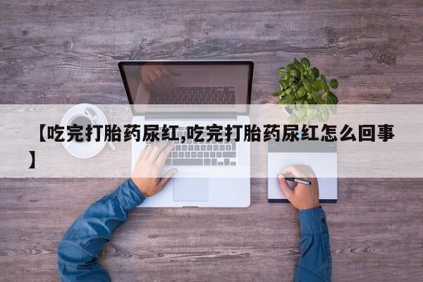 米非司酮在线下单【吃完打胎药尿红,吃完打胎药尿红怎么回事】