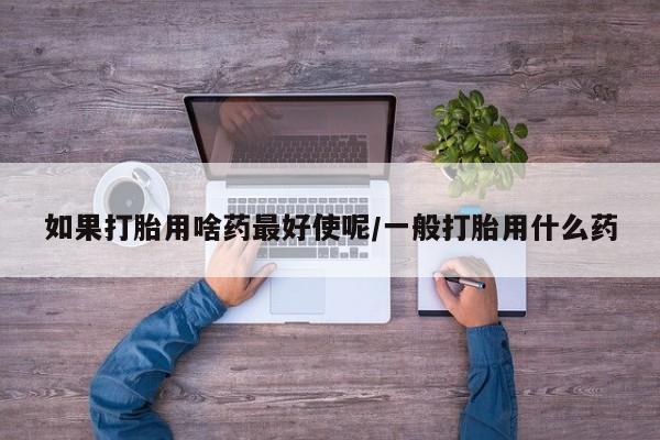 米非司酮在线下单如果打胎用啥药最好使呢/一般打胎用什么药