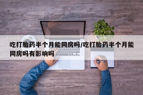 米非司酮在线下单吃打胎药半个月能同房吗/吃打胎药半个月能同房吗有影响吗