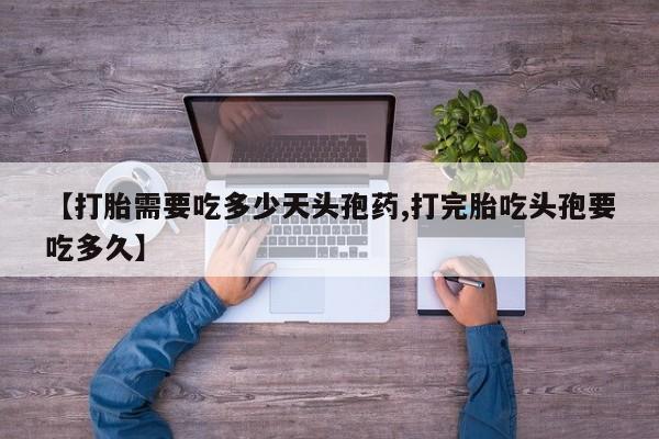 米非司酮在线下单【打胎需要吃多少天头孢药,打完胎吃头孢要吃多久】