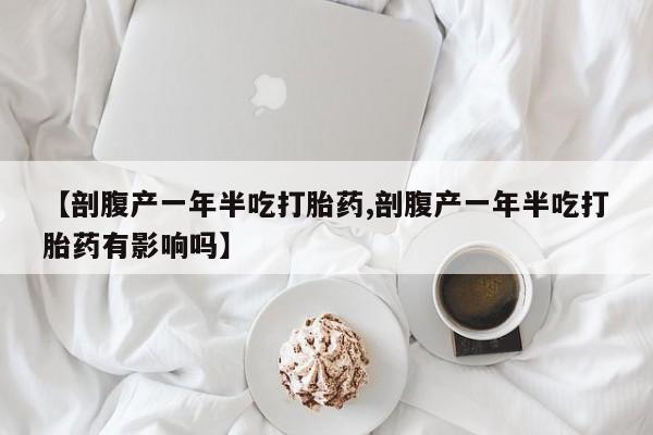 米非司酮在线下单【剖腹产一年半吃打胎药,剖腹产一年半吃打胎药有影响吗】