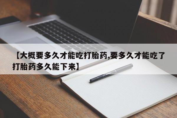 米非司酮在线下单【大概要多久才能吃打胎药,要多久才能吃了打胎药多久能下来】