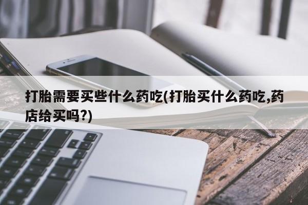 米非司酮在线下单打胎需要买些什么药吃(打胎买什么药吃,药店给买吗?)