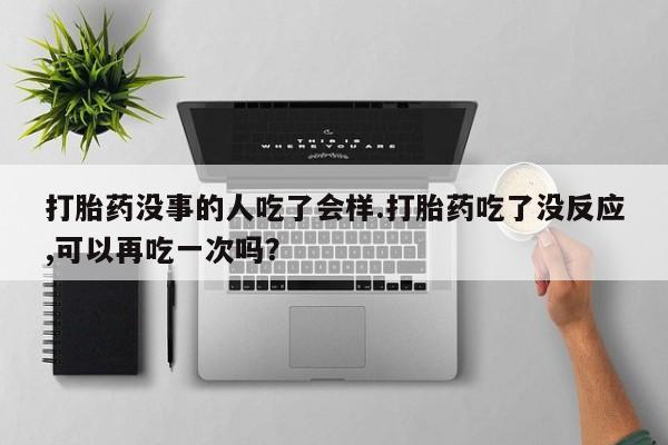 米非司酮在线下单打胎药没事的人吃了会样.打胎药吃了没反应,可以再吃一次吗？