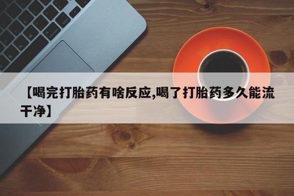 米非司酮在线下单【喝完打胎药有啥反应,喝了打胎药多久能流干净】