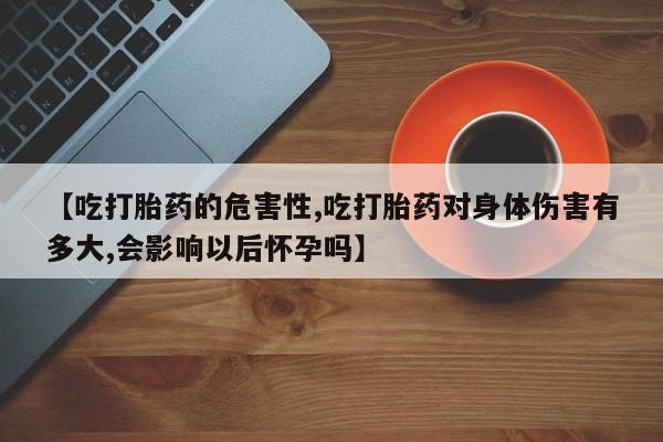 米非司酮在线下单【吃打胎药的危害性,吃打胎药对身体伤害有多大,会影响以后怀孕吗】