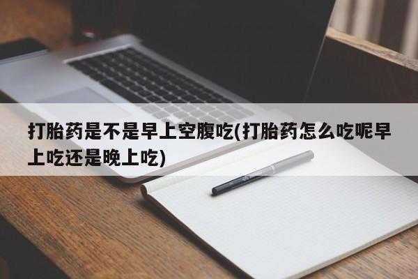 米非司酮在线下单打胎药是不是早上空腹吃(打胎药怎么吃呢早上吃还是晚上吃)
