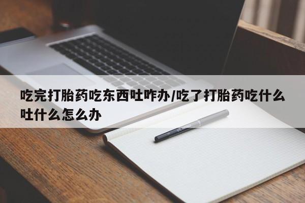 米非司酮在线下单吃完打胎药吃东西吐咋办/吃了打胎药吃什么吐什么怎么办