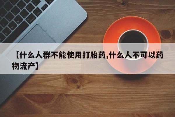 米非司酮在线下单【什么人群不能使用打胎药,什么人不可以药物流产】