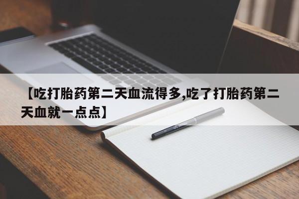 米非司酮在线下单【吃打胎药第二天血流得多,吃了打胎药第二天血就一点点】