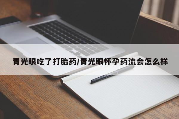 米非司酮在线下单青光眼吃了打胎药/青光眼怀孕药流会怎么样