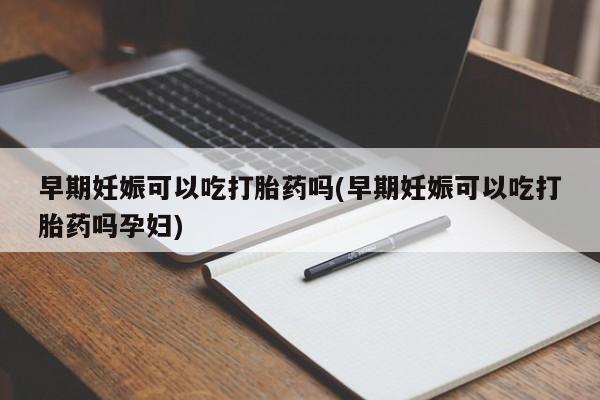 米非司酮在线下单早期妊娠可以吃打胎药吗(早期妊娠可以吃打胎药吗孕妇)