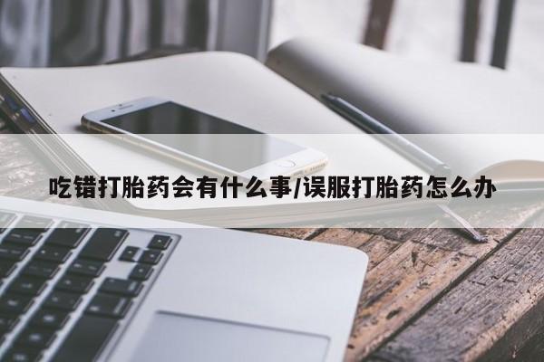 米非司酮在线下单吃错打胎药会有什么事/误服打胎药怎么办