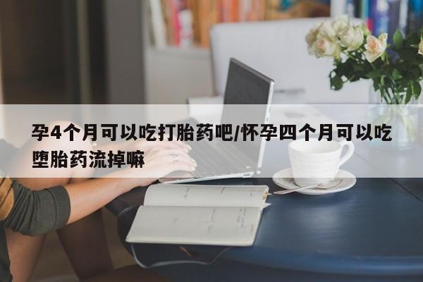 米非司酮在线下单孕4个月可以吃打胎药吧/怀孕四个月可以吃堕胎药流掉嘛