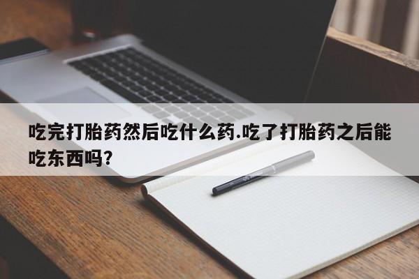 米非司酮在线下单吃完打胎药然后吃什么药.吃了打胎药之后能吃东西吗？