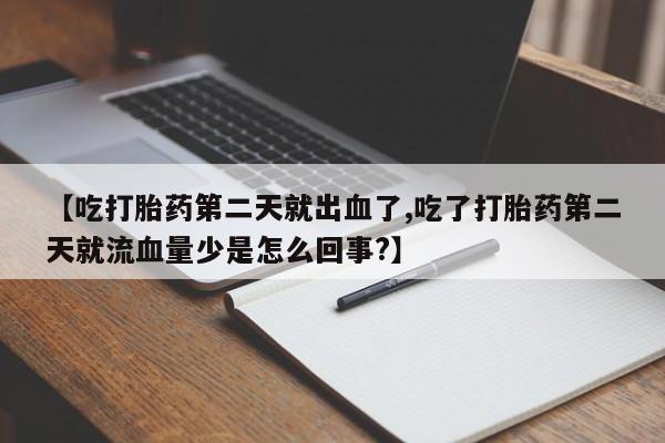 米非司酮在线下单【吃打胎药第二天就出血了,吃了打胎药第二天就流血量少是怎么回事?】