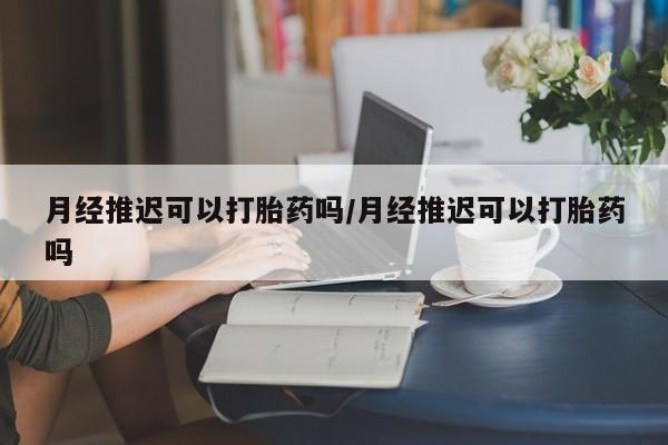 米非司酮在线下单月经推迟可以打胎药吗/月经推迟可以打胎药吗
