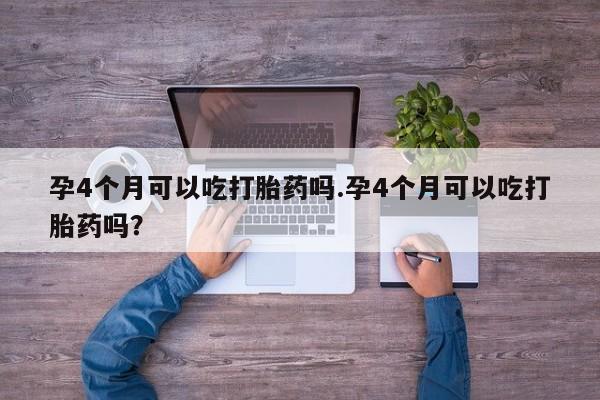 米非司酮在线下单孕4个月可以吃打胎药吗.孕4个月可以吃打胎药吗？