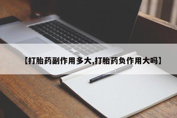 米非司酮在线下单【打胎药副作用多大,打胎药负作用大吗】