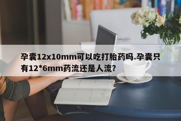 米非司酮在线下单孕囊12x10mm可以吃打胎药吗.孕囊只有12*6mm药流还是人流?