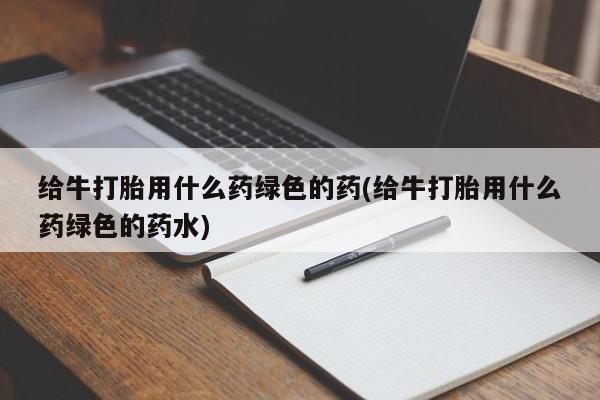 米非司酮在线下单给牛打胎用什么药绿色的药(给牛打胎用什么药绿色的药水)