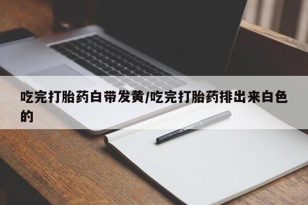 米非司酮在线下单吃完打胎药白带发黄/吃完打胎药排出来白色的