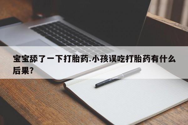 米非司酮在线下单宝宝舔了一下打胎药.小孩误吃打胎药有什么后果？