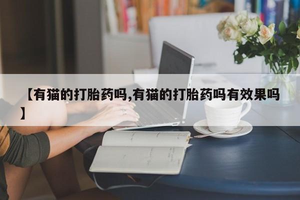 米非司酮在线下单【有猫的打胎药吗,有猫的打胎药吗有效果吗】