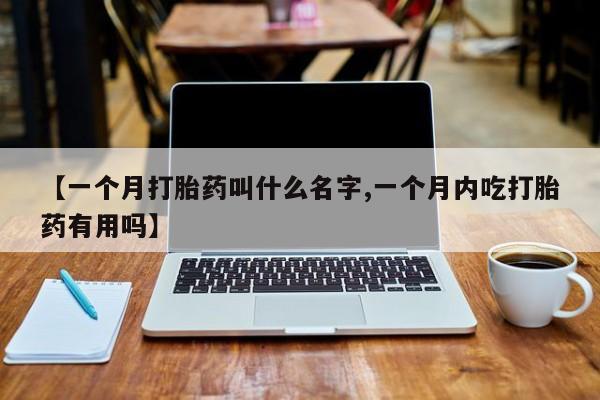米非司酮在线下单【一个月打胎药叫什么名字,一个月内吃打胎药有用吗】