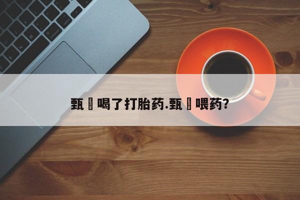 米非司酮在线下单甄嬛喝了打胎药.甄嬛喂药?