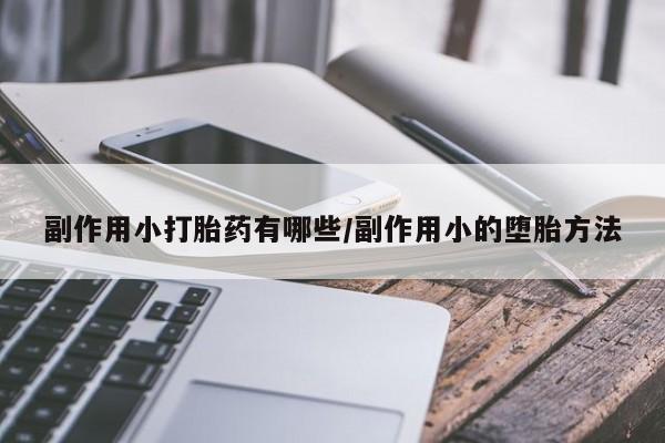 米非司酮在线下单副作用小打胎药有哪些/副作用小的堕胎方法